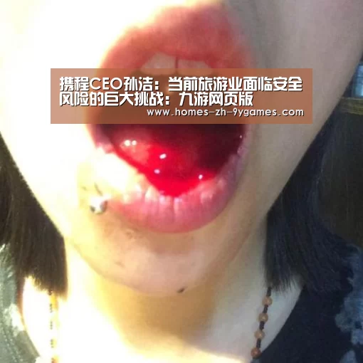携程CEO孙洁:当前旅游业面临安全风险的巨大挑战:九游网页版(图1) 九游首页