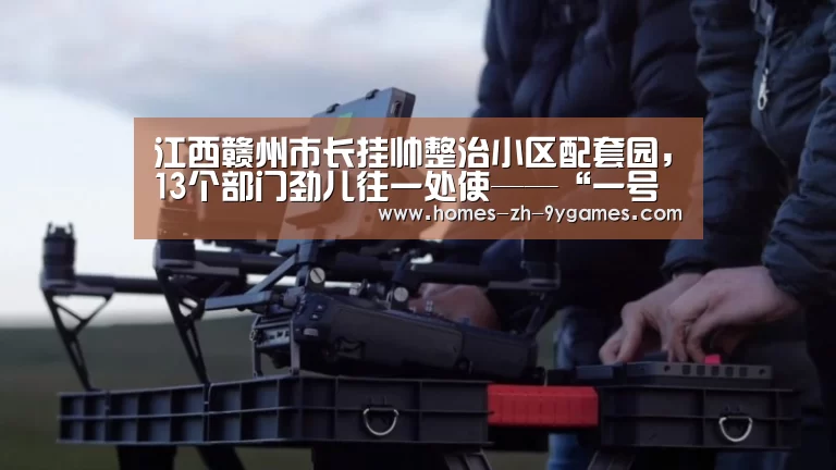 江西赣州市长挂帅整治小区配套园,13个部门劲儿往一处使——“一号工程”唱响治理协奏曲|九游官方网站(图1) nine game