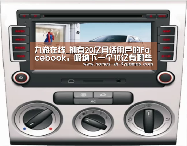 九游在线_拥有20亿月活用户的Facebook,吸纳下一个10亿有哪些姿势?(图2) 九游